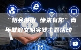 “相會(huì)湛山 緣來有你”青年聯(lián)誼文明實(shí)踐主題活動(dòng)