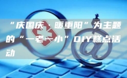 “慶國(guó)慶·暖重陽”為主題的“一老一小”DIY糕點(diǎn)活動(dòng)