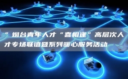 ”煙臺(tái)青年人才“喜相逢”高層次人才專場(chǎng)聯(lián)誼暨系列暖心服務(wù)活動(dòng)