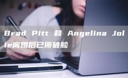 Brad Pitt 和 Angelina Jolie離婚后已撕破臉