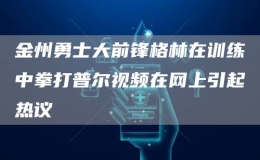 金州勇士大前鋒格林在訓(xùn)練中拳打普爾視頻在網(wǎng)上引起熱議