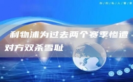 ?利物浦為過去兩個(gè)賽季慘遭對方雙殺雪恥