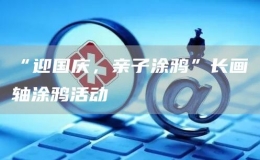 “迎國(guó)慶，親子涂鴉”長(zhǎng)畫(huà)軸涂鴉活動(dòng)