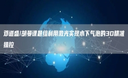 鄧道盛/胡曼課題組利用激光實現水下氣泡的3D精準操控