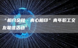 “相約金秋·青心相印”青年職工交友聯(lián)誼活動(dòng)