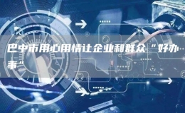 巴中市用心用情讓企業(yè)和群眾“好辦事”