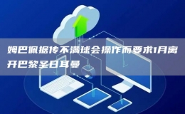 姆巴佩據(jù)傳不滿球會(huì)操作而要求1月離開巴黎圣日耳曼