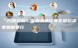 “21世紀(jì)杯”英語(yǔ)演講比賽全國(guó)總決賽如期舉行