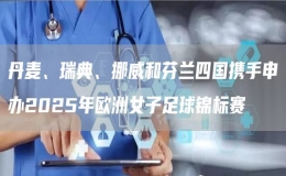 丹麥、瑞典、挪威和芬蘭四國(guó)攜手申辦2025年歐洲女子足球錦標(biāo)賽