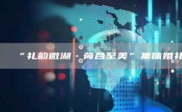 “禮韻微湖?荷合至美”集體婚禮
