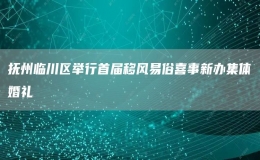 撫州臨川區(qū)舉行首屆移風(fēng)易俗喜事新辦集體婚禮