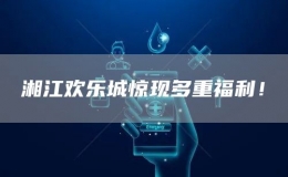 湘江歡樂城驚現(xiàn)多重福利！