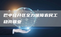 巴中經(jīng)開(kāi)區(qū)全力保障農(nóng)民工穩(wěn)崗就業(yè) 