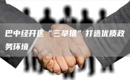 巴中經(jīng)開區(qū)“三舉措”打造優(yōu)質(zhì)政務(wù)環(huán)境 