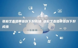張柏芝直播帶貨創(chuàng)下好成績(jī) 張柏芝直播帶貨創(chuàng)下好成績(jī)