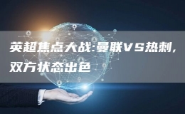 英超焦點(diǎn)大戰(zhàn):曼聯(lián)VS熱刺,雙方狀態(tài)出色