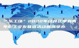 “樂工緣”2022年經(jīng)開區(qū)單身青年職工交友聯(lián)誼活動(dòng)圓滿舉辦 