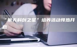 “航天科創(chuàng)之星”培養(yǎng)活動(dòng)預(yù)熱開啟