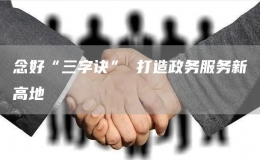 念好“三字訣” 打造政務(wù)服務(wù)新高地