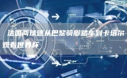  法國兩球迷從巴黎騎腳踏車到卡塔爾觀看世界杯