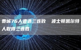 費城76人遭遇三連敗 ?波士頓凱爾特人取得三連勝