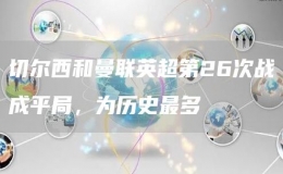 切爾西和曼聯(lián)英超第26次戰(zhàn)成平局，為歷史最多   
