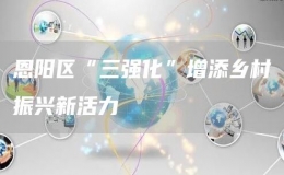 恩陽(yáng)區(qū)“三強(qiáng)化”增添鄉(xiāng)村振興新活力