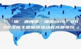 “‘錦’遇良緣·漫游1314”2022漢風主題聯(lián)誼活動在成都舉行
