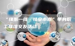 “緣系一線·情牽市南”單身職工聯(lián)誼交友活動