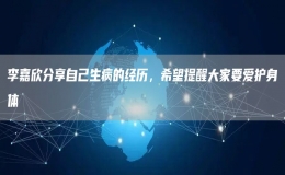 李嘉欣分享自己生病的經(jīng)歷，希望提醒大家要愛護(hù)身體