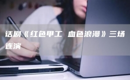 話劇《紅色甲工 血色浪漫》三場(chǎng)連演