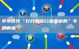 李小甘作“打開(kāi)的窗口是美麗的”專題講座