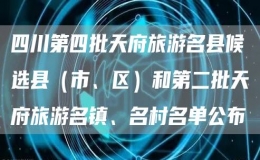 四川第四批天府旅游名縣候選縣（市、區(qū)）和第二批天府旅游名鎮(zhèn)、名村名單公布
