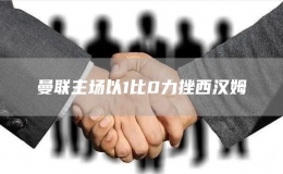 曼聯(lián)主場(chǎng)以1比0力挫西漢姆
