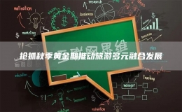 搶抓秋季黃金期推動旅游多元融合發(fā)展