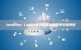 Jennifer Lopez通過積極運動維持火辣身材