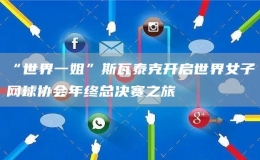 “世界一姐”斯瓦泰克開啟世界女子網(wǎng)球協(xié)會(huì)年終總決賽之旅