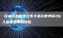 ?日本成為首支公布卡塔爾世界杯26人參賽名單的球隊(duì)