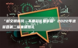 “樹文明新風(fēng)?不要彩禮要幸?！?022年進(jìn)賢縣第二屆集體婚禮