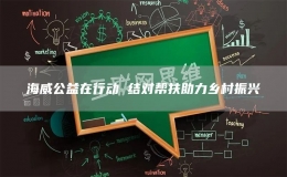 海威公益在行動 結(jié)對幫扶助力鄉(xiāng)村振興