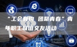 “工會(huì)有約 團(tuán)聚青春”青年職工聯(lián)誼交友活動(dòng)