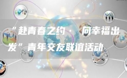 “赴青春之約? 向幸福出發(fā)”青年交友聯(lián)誼活動