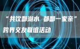 “共飲鄱湖水 都鄱一家親”跨界交友聯(lián)誼活動
