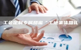 工會(huì)定制專(zhuān)屬甜蜜“工地集體婚禮”