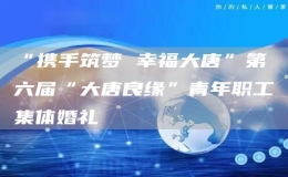 “攜手筑夢 幸福大唐”第六屆“大唐良緣”青年職工集體婚禮