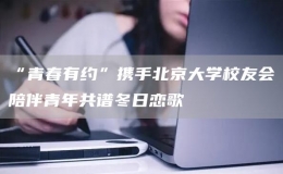 “青春有約”攜手北京大學(xué)校友會陪伴青年共譜冬日戀歌