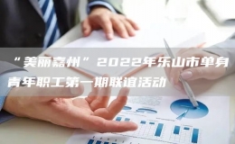 “美麗嘉州”2022年樂(lè)山市單身青年職工第一期聯(lián)誼活動(dòng)