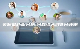 英超最新積分榜:阿森納大勝2分領(lǐng)跑