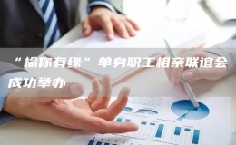 “榆你有緣”單身職工相親聯(lián)誼會(huì)成功舉辦