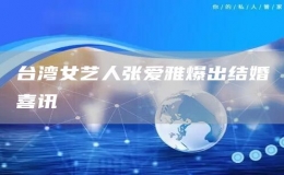 臺(tái)灣女藝人張愛(ài)雅爆出結(jié)婚喜訊
